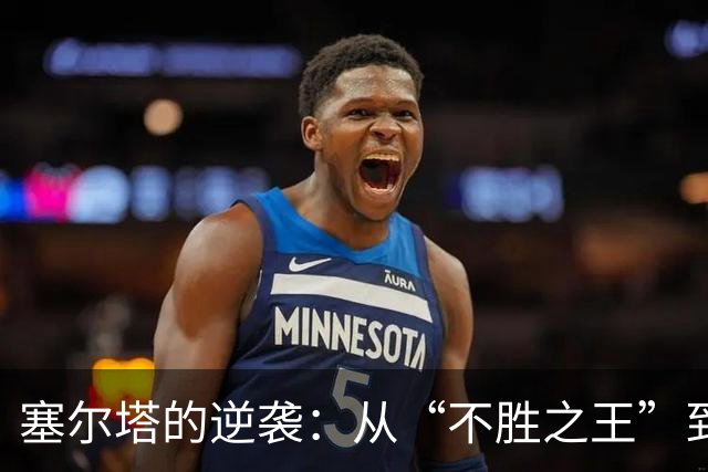 塞尔塔的逆袭：从“不胜之王”到横扫桑坦德的英雄