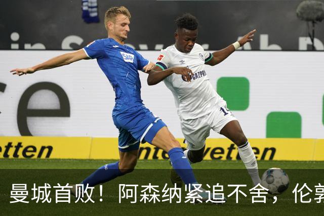 曼城首败！阿森纳紧追不舍，伦敦德比火花四溅