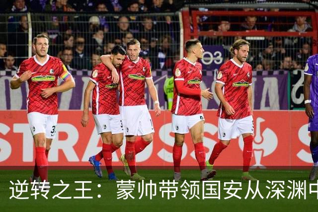 逆转之王：蒙帅带领国安从深渊中崛起！